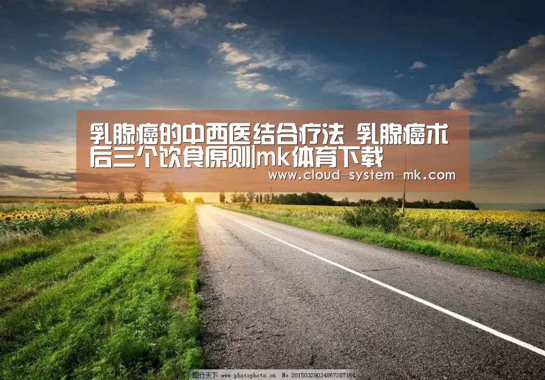 乳腺癌的中西医结合疗法 乳腺癌术后三个饮食原则|mk体育下载(图3) mk体育app