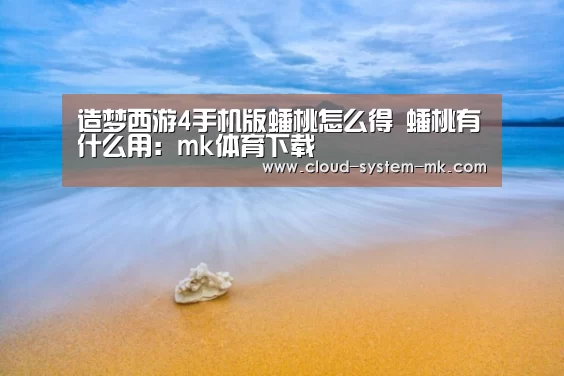 造梦西游4手机版蟠桃怎么得 蟠桃有什么用:mk体育下载(图3) mk体育下载