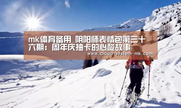 mk体育备用_阴阳师表情包第三十六期:周年庆抽卡的心酸故事(图4) mk体育备用